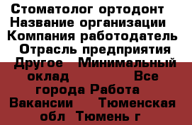 Стоматолог ортодонт › Название организации ­ Компания-работодатель › Отрасль предприятия ­ Другое › Минимальный оклад ­ 150 000 - Все города Работа » Вакансии   . Тюменская обл.,Тюмень г.